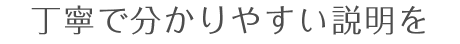 丁寧でわかりやすい説明を