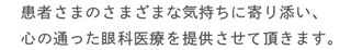 患者さまのさまざまな気持ちに寄り添い、心の通った眼科医療を提供させて頂きます。